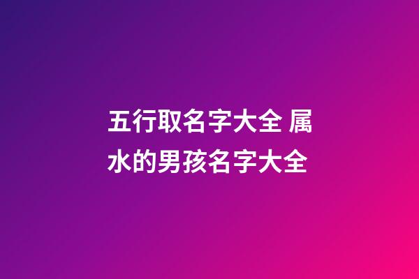 五行取名字大全 属水的男孩名字大全